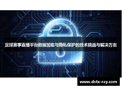 足球赛事直播平台数据加密与隐私保护的技术挑战与解决方案